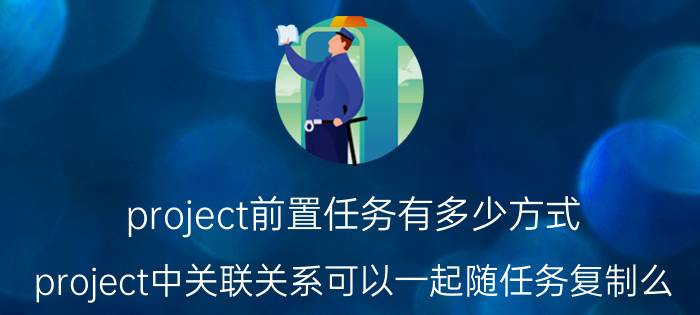 project前置任务有多少方式 project中关联关系可以一起随任务复制么？